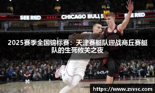 2025赛季全国锦标赛：天津赛艇队迎战商丘赛艇队的生死攸关之夜