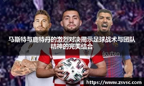 马斯特与鹿特丹的激烈对决揭示足球战术与团队精神的完美结合