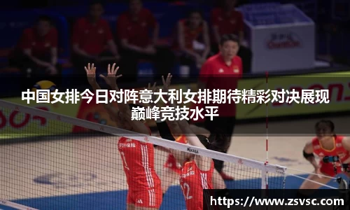 中国女排今日对阵意大利女排期待精彩对决展现巅峰竞技水平